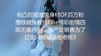 前凸后翘魔鬼身材OF百万粉撸铁健身教练Ellie精彩剧情四部无套内射，房产女销售为了订金只好献逼给老板3