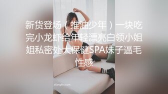 新货登场（推油少年）一块吃完小龙虾给年轻漂亮白领小姐姐私密处大保健SPA妹子逼毛性感