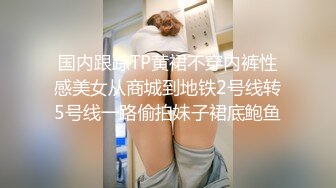 国内跟踪TP黄裙不穿内裤性感美女从商城到地铁2号线转5号线一路偷拍妹子裙底鲍鱼