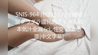 SNIS-964 汁汗だくだく唾液涎ダラダラ國民的アイドルの本気汁全漏らし性交 三上悠亜[中文字幕]