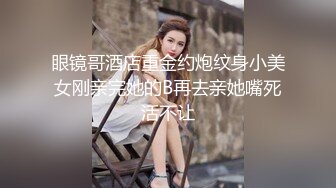 眼镜哥酒店重金约炮纹身小美女刚亲完她的B再去亲她嘴死活不让