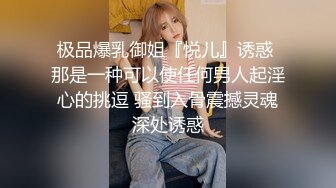 极品爆乳御姐『悦儿』诱惑 那是一种可以使任何男人起淫心的挑逗 骚到入骨震撼灵魂深处诱惑