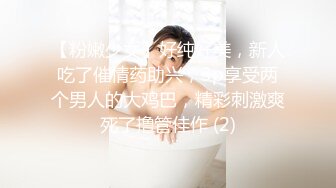 【粉嫩少女】好纯好美，新人吃了催情药助兴，3p享受两个男人的大鸡巴，精彩刺激爽死了撸管佳作 (2)