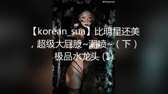 【korean_sua】比明星还美，超级大屁股~潮喷~（下）极品水龙头 (1)