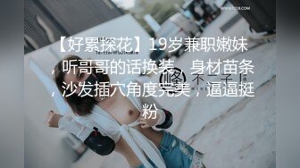 【好累探花】19岁兼职嫩妹，听哥哥的话换装，身材苗条，沙发插穴角度完美，逼逼挺粉