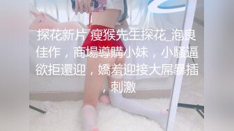 探花新片 瘦猴先生探花_泡良佳作，商場導購小妹，小騷逼欲拒還迎，嬌羞迎接大屌暴插，刺激