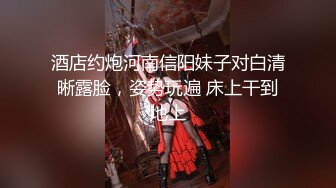 酒店约炮河南信阳妹子对白清晰露脸，姿势玩遍 床上干到地上