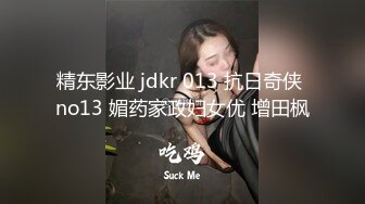 精东影业 jdkr 013 抗日奇侠 no13 媚药家政妇女优 增田枫