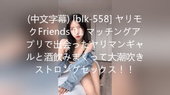 (中文字幕) [blk-558] ヤリモクFriends 01 マッチングアプリで出会ったヤリマンギャルと酒飲みまくって大潮吹きストロングセックス！！