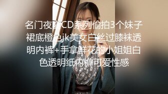 名门夜宴CD系列偷拍3个妹子裙底橙色jk美女白丝过膝袜透明内裤+手拿鲜花的小姐姐白色透明纸内裤可爱性感