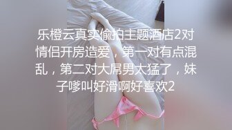 乐橙云真实偸拍主题酒店2对情侣开房造爱，第一对有点混乱，第二对大屌男太猛了，妹子嗲叫好滑啊好喜欢2