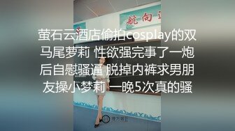 萤石云酒店偷拍cosplay的双马尾萝莉 性欲强完事了一炮后自慰骚逼 脱掉内裤求男朋友操小梦莉 一晚5次真的骚