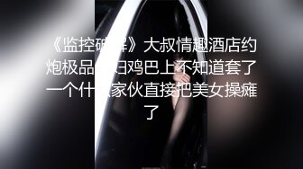 《监控破解》大叔情趣酒店约炮极品少妇鸡巴上不知道套了一个什么家伙直接把美女操瘫了