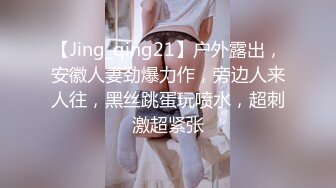 【Jing_qing21】户外露出，安徽人妻劲爆力作，旁边人来人往，黑丝跳蛋玩喷水，超刺激超紧张