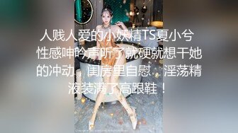 人贱人爱的小妖精TS夏小兮 性感呻吟声听了就硬就想干她的冲动，闺房里自慰，淫荡精液装满了高跟鞋！