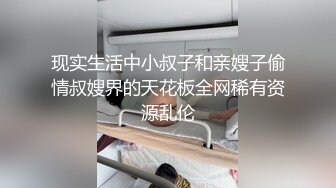 现实生活中小叔子和亲嫂子偷情叔嫂界的天花板全网稀有资源乱伦