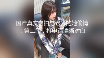 国产真实自拍与老师的她偷情，第二段，打电话清晰对白