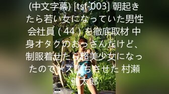 (中文字幕) [tsf-003] 朝起きたら若い女になっていた男性会社員（44）を徹底取材 中身オタクのおっさんだけど、制服着せたら超美少女になったのでメス堕ちさせた 村瀬健太郎