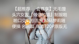 【超推荐❤️会尊享】无毛馒头穴女友『做你的貓』制服啪啪口交私拍流出 极品萝莉随便操 名器篇 高清720P原版无水印