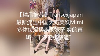 【精品推荐】Transexjapan最新流出中国大奶美妖Mimi多体位爆操岛国妹子 爽的直喊“干你的小骚逼”