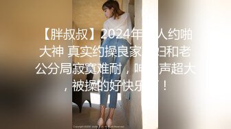 【胖叔叔】2024年素人约啪大神 真实约操良家少妇和老公分局寂寞难耐，呻吟声超大，被操的好快乐啊！