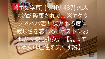 (中文字幕) [NNPJ-437] 恋人に婚約破棄されて… ※ヤケクソでパパ活！ 突かれる度に寂しさを忘れる…ピストンおねだり傷心少女。 【弱ってる女は理性を失くす説】