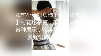 农村小少妇负债下海【终于尼】村花也寂寞，家里无人脱光各种展示，貌美如花，逼逼水多好饥渴的尤物 (3)