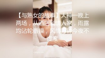 【与熟女的故事】大神一晚上两场，从酒店到情人家，雨露均沾轮番操，风情万种今夜不虚度