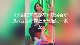 《大尉瞎鸡巴探花》洗浴会所撩妹女技师穿上黑丝啪啪一条龙