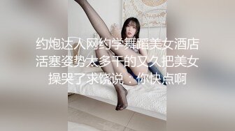 约炮达人网约学舞蹈美女酒店活塞姿势太多干的又久把美女操哭了求饶说：你快点啊