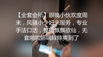 【全套会所】眼镜小伙欢度周末，风骚小少妇来服务，专业手法口活，整得飘飘欲仙，无套啪啪娇喘阵阵爽到了