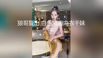 狼哥复出 白色情趣内衣干妹子 