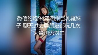 微信约炮94年潮州巨乳骚妹子 聊天过去男朋友都玩几次 大量国语对白