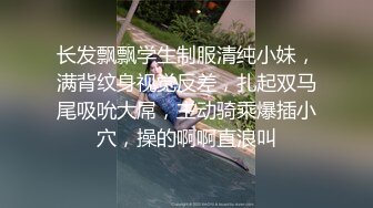 长发飘飘学生制服清纯小妹，满背纹身视觉反差，扎起双马尾吸吮大屌，主动骑乘爆插小穴，操的啊啊直浪叫