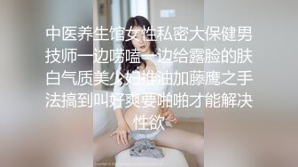 中医养生馆女性私密大保健男技师一边唠嗑一边给露脸的肤白气质美少妇推油加藤鹰之手法搞到叫好爽要啪啪才能解决性欲