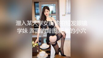 潜入某大学女厕偷拍短发眼镜学妹 浑圆的臀部 肥美的小穴