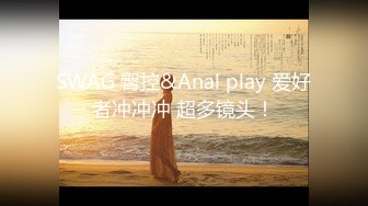 SWAG 臀控&Anal play 爱好者冲冲冲 超多镜头！