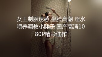 女王制服诱惑 坐脸高潮 淫水喂养调教小胖子 国产高清1080P精彩佳作