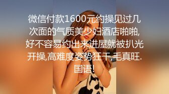 微信付款1600元约操见过几次面的气质美少妇酒店啪啪,好不容易约出来进屋就被扒光开操,高难度姿势狂干,毛真旺.国语!