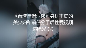 《台湾情侣泄密》身材丰满的美少妇和前任分手后性爱视频遭曝光 (2)