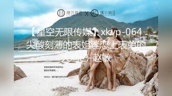 【星空无限传媒】xkvp-064 尖酸刻薄的表姐迷恋上表弟的大鸡巴-赵敏