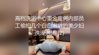 高档洗浴中心重金雇佣内部员工偷拍几个白白嫩嫩的美少妇洗澡泡汤 (2)