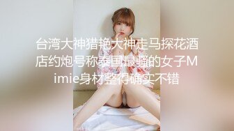 台湾大神猎艳大神走马探花酒店约炮号称泰国最骚的女子Mimie身材整得确实不错