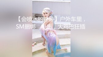 【会喷水的婷婷】户外车里，SM捆绑，电击，大鸡巴狂插 (3)