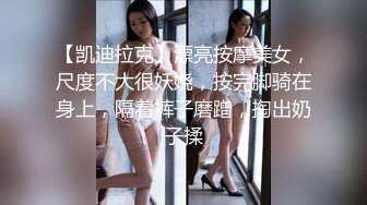 【凯迪拉克】漂亮按摩美女，尺度不大很妖娆，按完脚骑在身上，隔着裤子磨蹭，掏出奶子揉