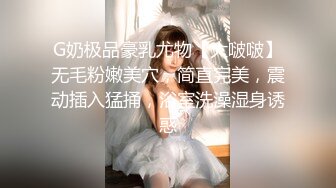 G奶极品豪乳尤物【大啵啵】无毛粉嫩美穴，简直完美，震动插入猛捅，浴室洗澡湿身诱惑