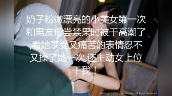 奶子粉嫩漂亮的小美女第一次和男友偷尝禁果时被干高潮了,看她享受又痛苦的表情忍不又操了她一次,还主动女上位干我！