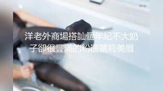 洋老外商場搭訕個年紀不大奶子卻很豐滿的粉逼蘿莉美眉