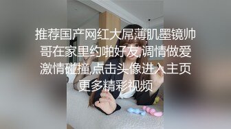 推荐国产网红大屌薄肌墨镜帅哥在家里约啪好友,调情做爱激情碰撞,点击头像进入主页更多精彩视频