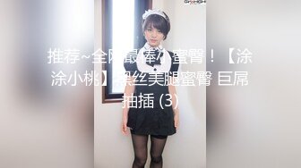 推荐~全网最棒小蜜臀！【涂涂小桃】黑丝美腿蜜臀 巨屌抽插 (3)